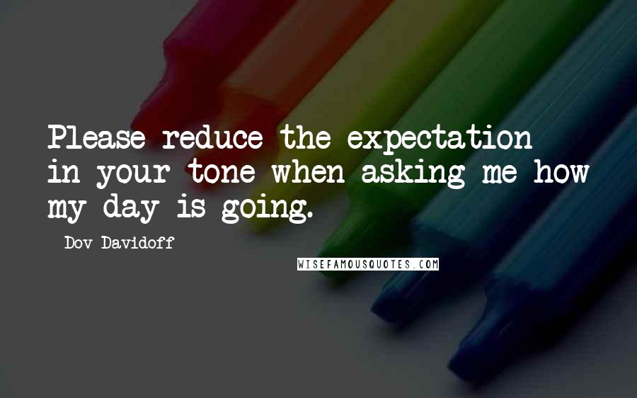 Dov Davidoff Quotes: Please reduce the expectation in your tone when asking me how my day is going.