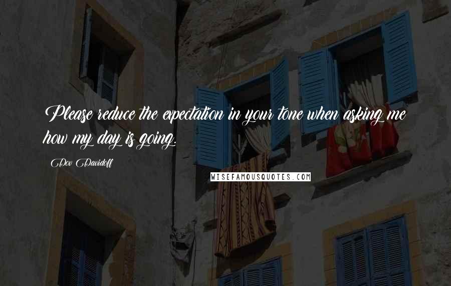 Dov Davidoff Quotes: Please reduce the expectation in your tone when asking me how my day is going.