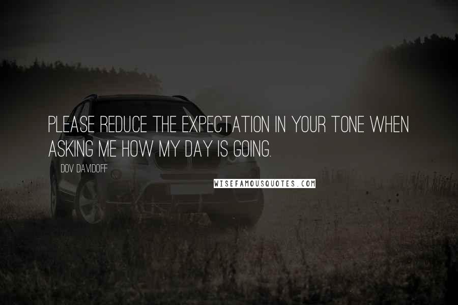 Dov Davidoff Quotes: Please reduce the expectation in your tone when asking me how my day is going.