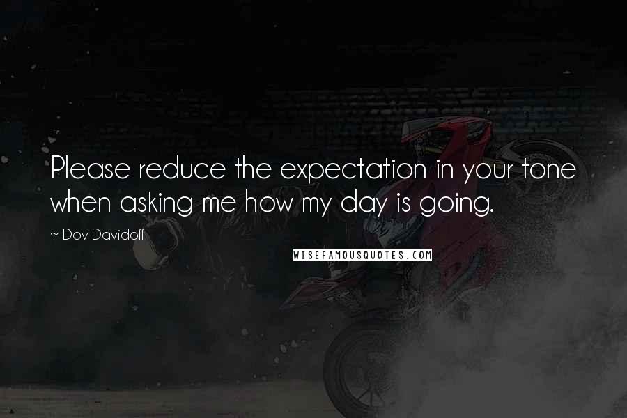 Dov Davidoff Quotes: Please reduce the expectation in your tone when asking me how my day is going.