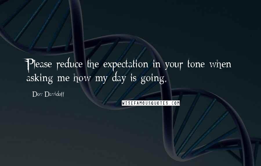 Dov Davidoff Quotes: Please reduce the expectation in your tone when asking me how my day is going.