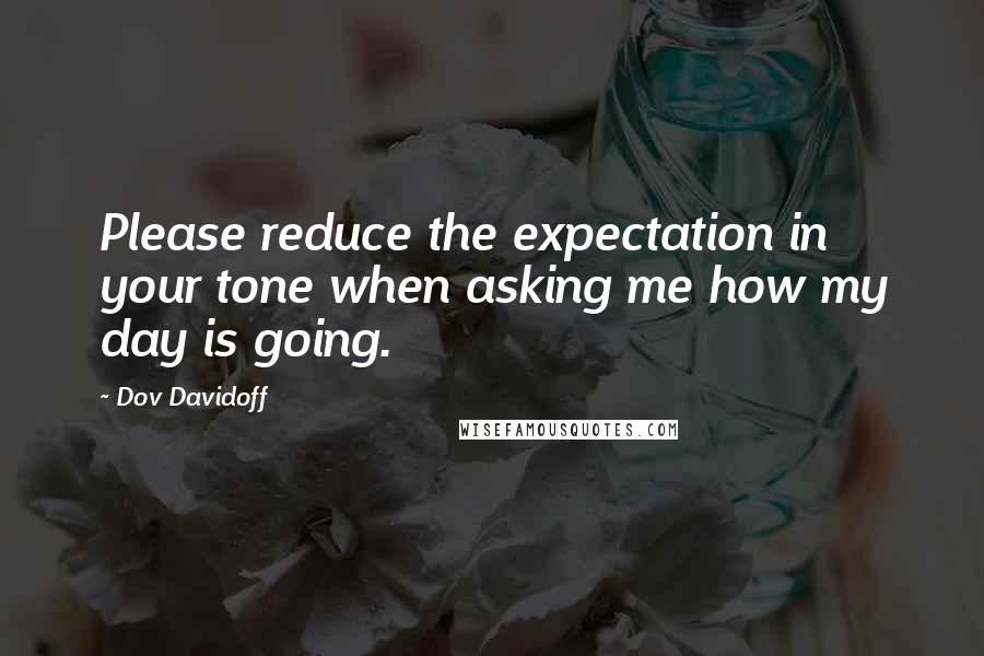 Dov Davidoff Quotes: Please reduce the expectation in your tone when asking me how my day is going.