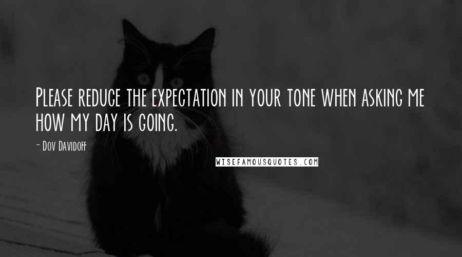 Dov Davidoff Quotes: Please reduce the expectation in your tone when asking me how my day is going.