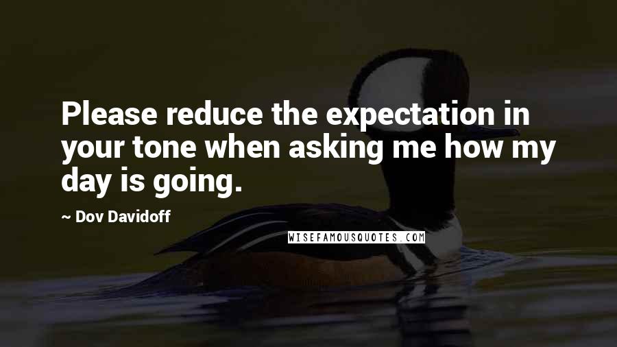 Dov Davidoff Quotes: Please reduce the expectation in your tone when asking me how my day is going.