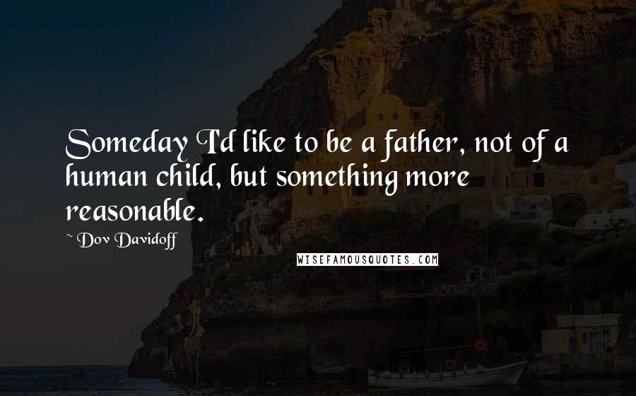 Dov Davidoff Quotes: Someday I'd like to be a father, not of a human child, but something more reasonable.