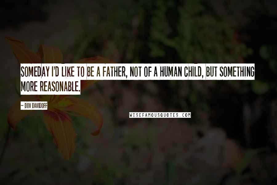 Dov Davidoff Quotes: Someday I'd like to be a father, not of a human child, but something more reasonable.