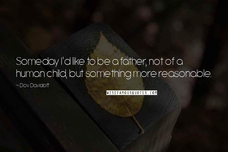 Dov Davidoff Quotes: Someday I'd like to be a father, not of a human child, but something more reasonable.