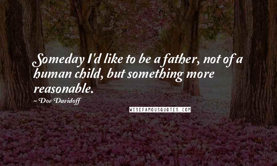Dov Davidoff Quotes: Someday I'd like to be a father, not of a human child, but something more reasonable.