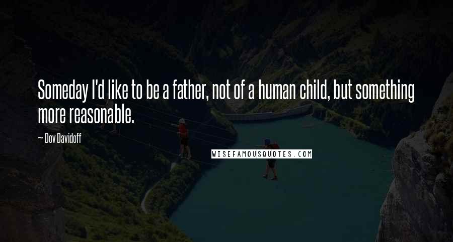 Dov Davidoff Quotes: Someday I'd like to be a father, not of a human child, but something more reasonable.