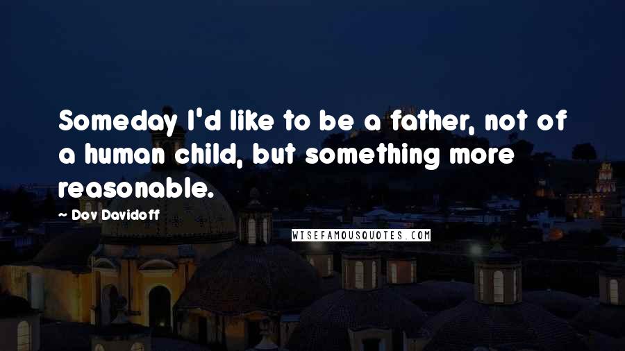Dov Davidoff Quotes: Someday I'd like to be a father, not of a human child, but something more reasonable.