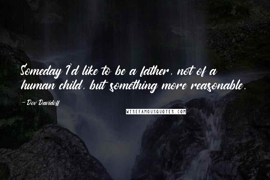 Dov Davidoff Quotes: Someday I'd like to be a father, not of a human child, but something more reasonable.