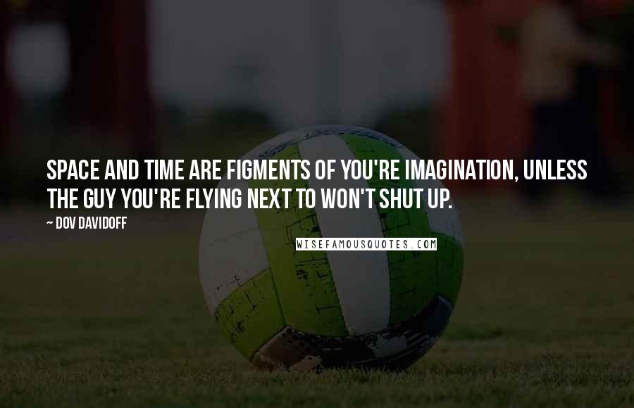 Dov Davidoff Quotes: Space and time are figments of you're imagination, unless the guy you're flying next to won't shut up.