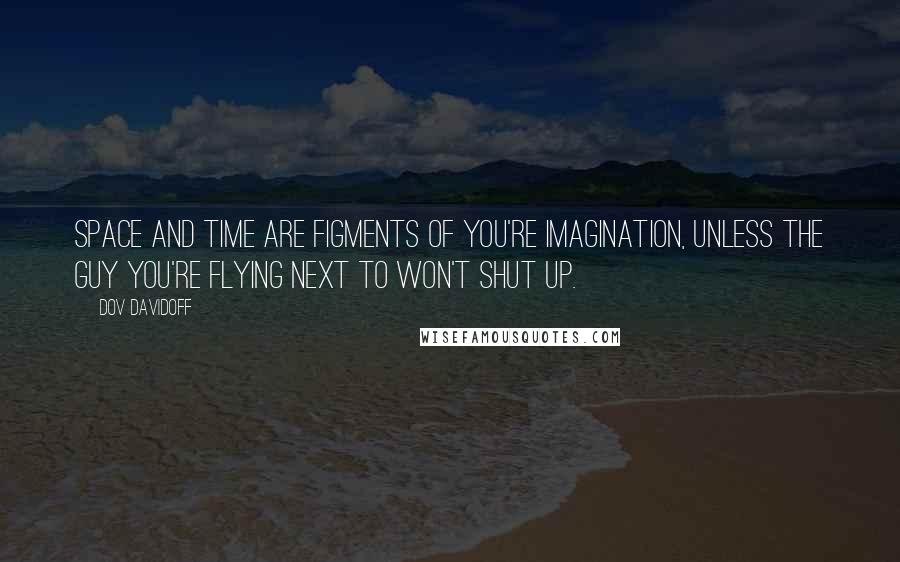 Dov Davidoff Quotes: Space and time are figments of you're imagination, unless the guy you're flying next to won't shut up.