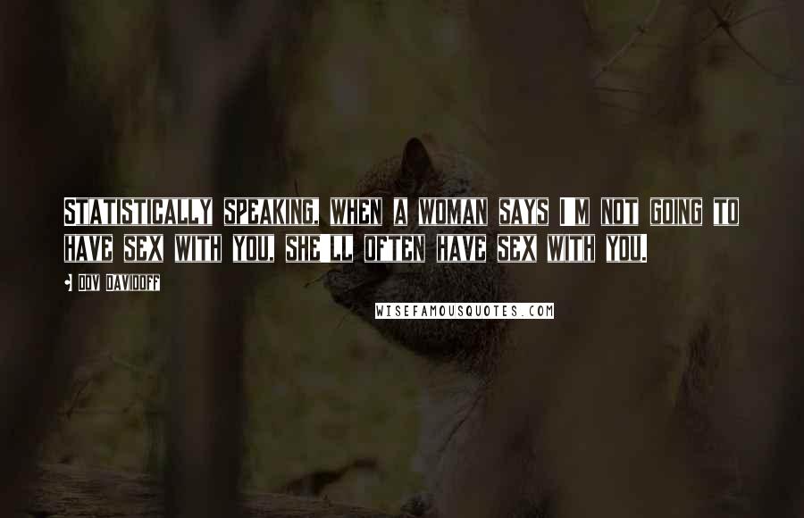 Dov Davidoff Quotes: Statistically speaking, when a woman says I'm not going to have sex with you, she'll often have sex with you.