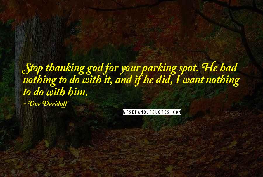 Dov Davidoff Quotes: Stop thanking god for your parking spot. He had nothing to do with it, and if he did, I want nothing to do with him.