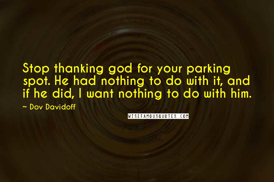 Dov Davidoff Quotes: Stop thanking god for your parking spot. He had nothing to do with it, and if he did, I want nothing to do with him.