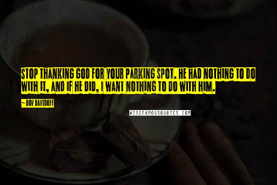 Dov Davidoff Quotes: Stop thanking god for your parking spot. He had nothing to do with it, and if he did, I want nothing to do with him.