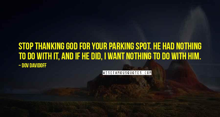 Dov Davidoff Quotes: Stop thanking god for your parking spot. He had nothing to do with it, and if he did, I want nothing to do with him.