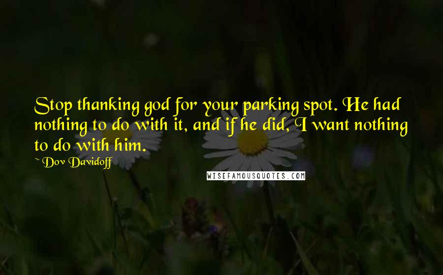 Dov Davidoff Quotes: Stop thanking god for your parking spot. He had nothing to do with it, and if he did, I want nothing to do with him.