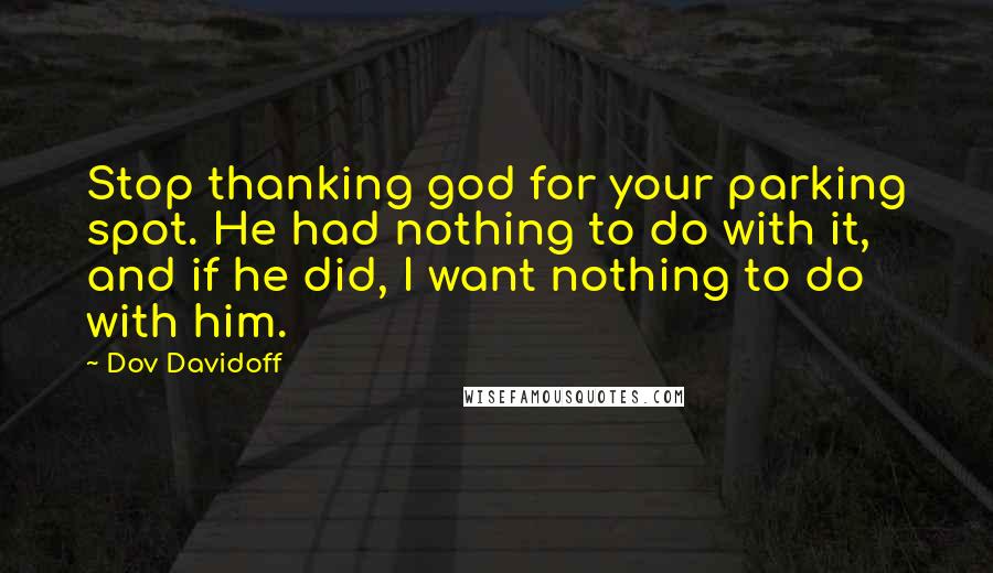 Dov Davidoff Quotes: Stop thanking god for your parking spot. He had nothing to do with it, and if he did, I want nothing to do with him.