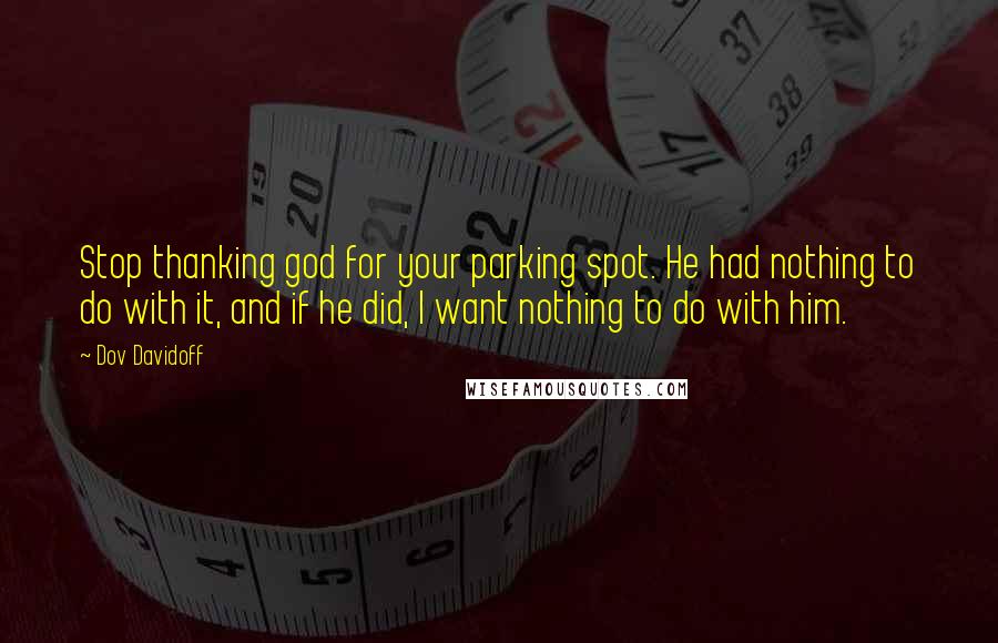 Dov Davidoff Quotes: Stop thanking god for your parking spot. He had nothing to do with it, and if he did, I want nothing to do with him.