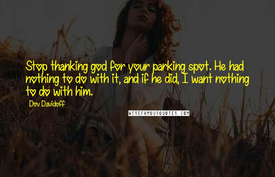Dov Davidoff Quotes: Stop thanking god for your parking spot. He had nothing to do with it, and if he did, I want nothing to do with him.