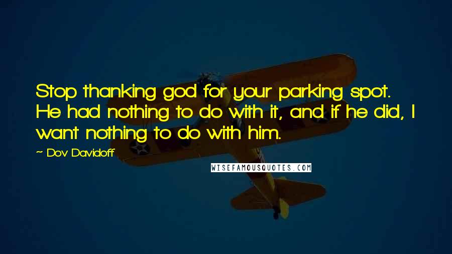 Dov Davidoff Quotes: Stop thanking god for your parking spot. He had nothing to do with it, and if he did, I want nothing to do with him.