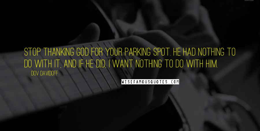 Dov Davidoff Quotes: Stop thanking god for your parking spot. He had nothing to do with it, and if he did, I want nothing to do with him.