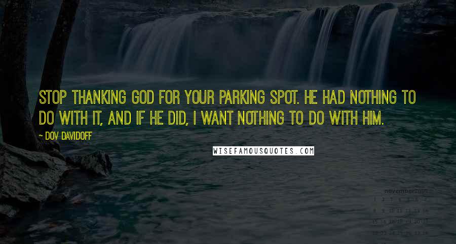 Dov Davidoff Quotes: Stop thanking god for your parking spot. He had nothing to do with it, and if he did, I want nothing to do with him.