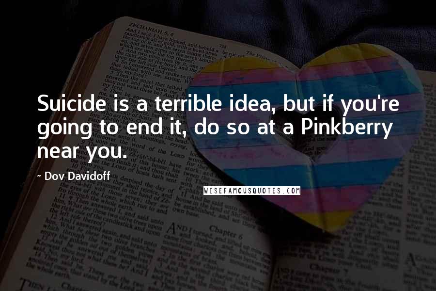 Dov Davidoff Quotes: Suicide is a terrible idea, but if you're going to end it, do so at a Pinkberry near you.