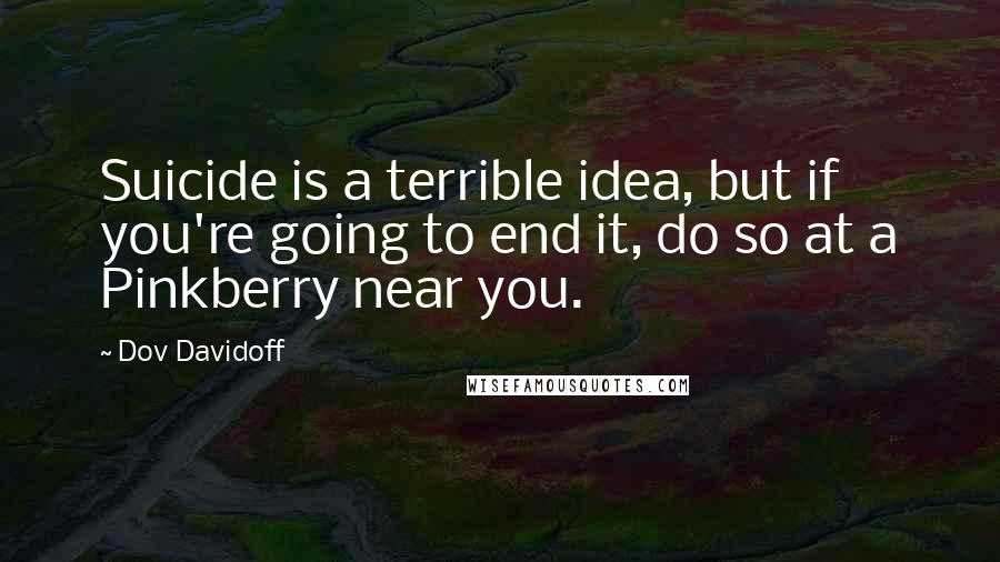 Dov Davidoff Quotes: Suicide is a terrible idea, but if you're going to end it, do so at a Pinkberry near you.