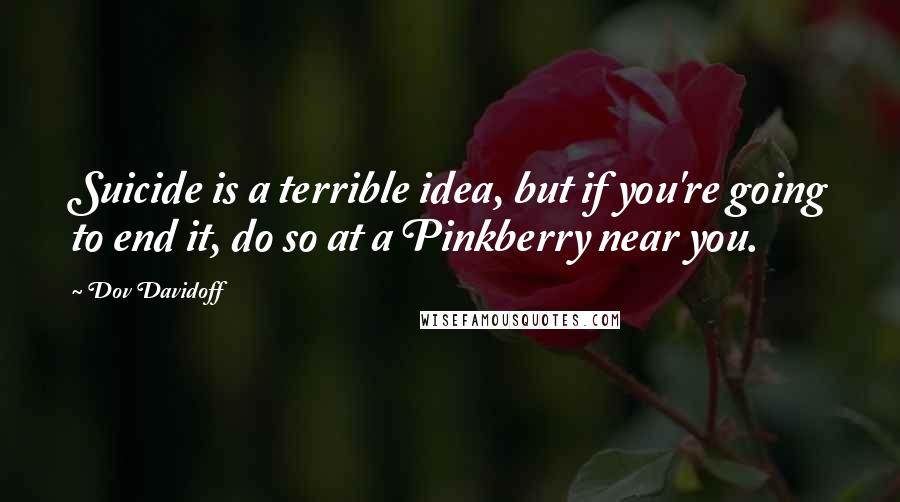 Dov Davidoff Quotes: Suicide is a terrible idea, but if you're going to end it, do so at a Pinkberry near you.