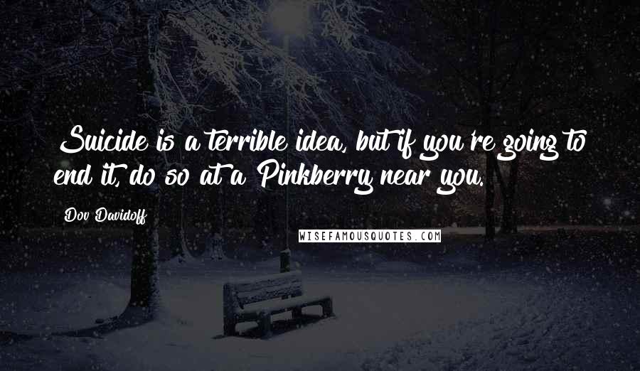 Dov Davidoff Quotes: Suicide is a terrible idea, but if you're going to end it, do so at a Pinkberry near you.