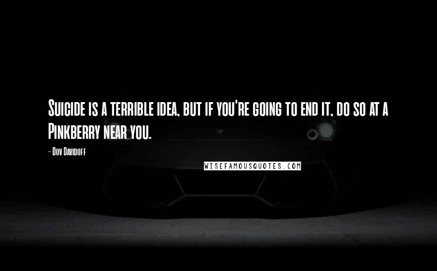 Dov Davidoff Quotes: Suicide is a terrible idea, but if you're going to end it, do so at a Pinkberry near you.