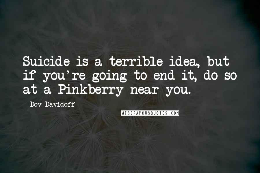 Dov Davidoff Quotes: Suicide is a terrible idea, but if you're going to end it, do so at a Pinkberry near you.