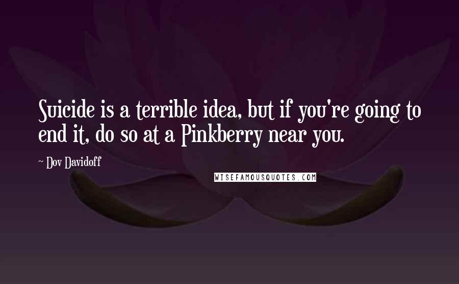 Dov Davidoff Quotes: Suicide is a terrible idea, but if you're going to end it, do so at a Pinkberry near you.