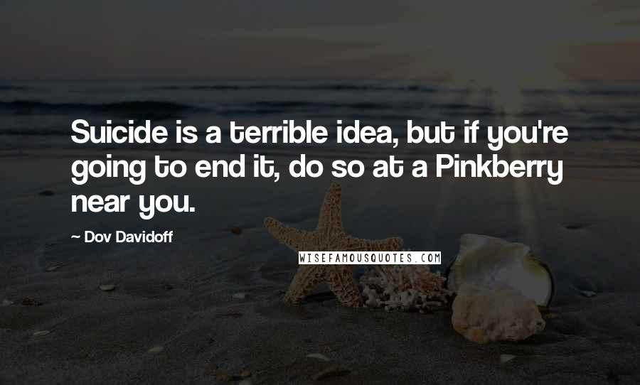 Dov Davidoff Quotes: Suicide is a terrible idea, but if you're going to end it, do so at a Pinkberry near you.