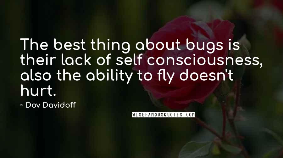 Dov Davidoff Quotes: The best thing about bugs is their lack of self consciousness, also the ability to fly doesn't hurt.