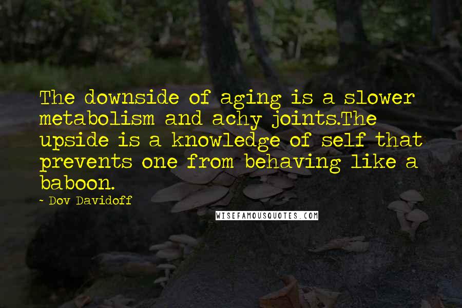 Dov Davidoff Quotes: The downside of aging is a slower metabolism and achy joints.The upside is a knowledge of self that prevents one from behaving like a baboon.