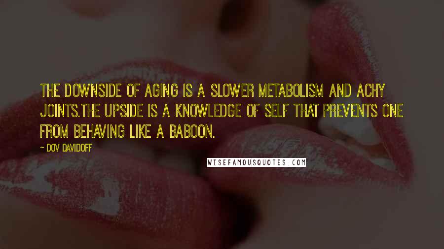 Dov Davidoff Quotes: The downside of aging is a slower metabolism and achy joints.The upside is a knowledge of self that prevents one from behaving like a baboon.