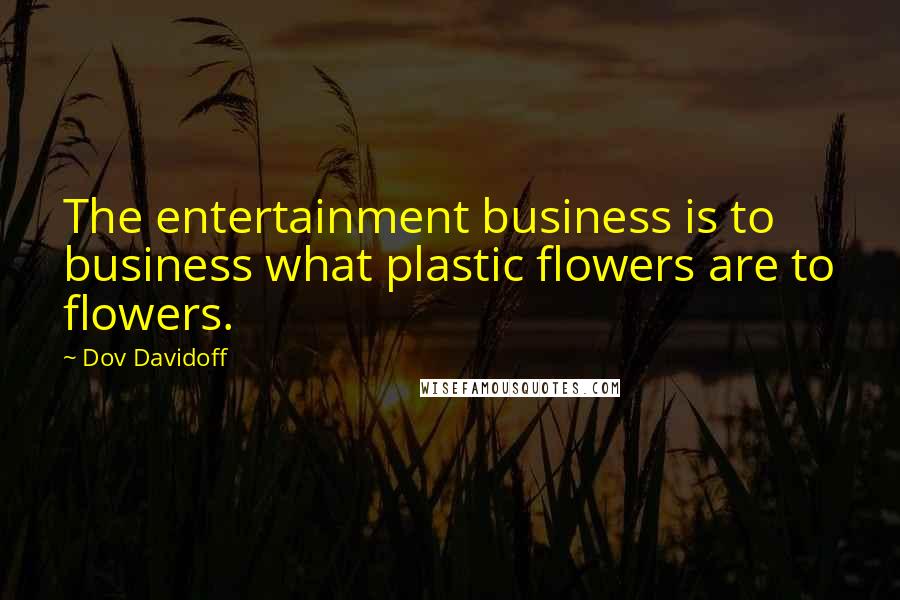 Dov Davidoff Quotes: The entertainment business is to business what plastic flowers are to flowers.