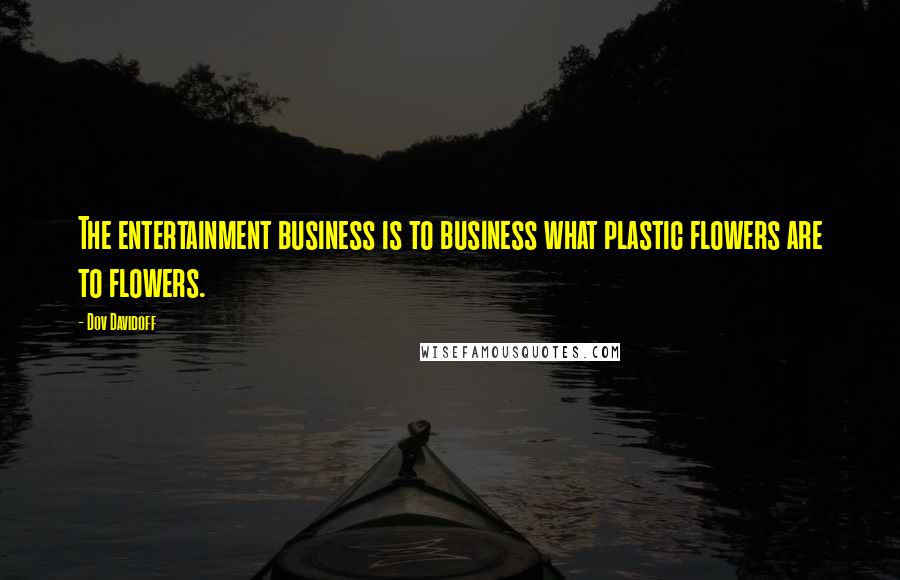 Dov Davidoff Quotes: The entertainment business is to business what plastic flowers are to flowers.