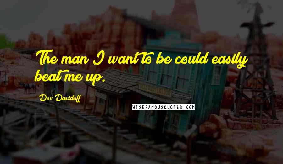 Dov Davidoff Quotes: The man I want to be could easily beat me up.