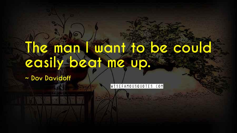 Dov Davidoff Quotes: The man I want to be could easily beat me up.