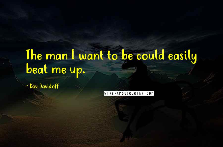 Dov Davidoff Quotes: The man I want to be could easily beat me up.