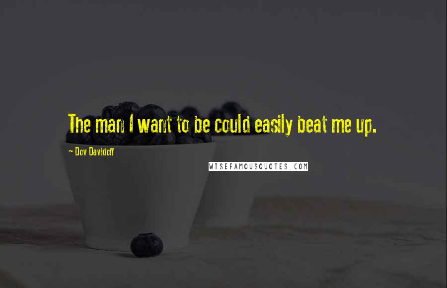 Dov Davidoff Quotes: The man I want to be could easily beat me up.