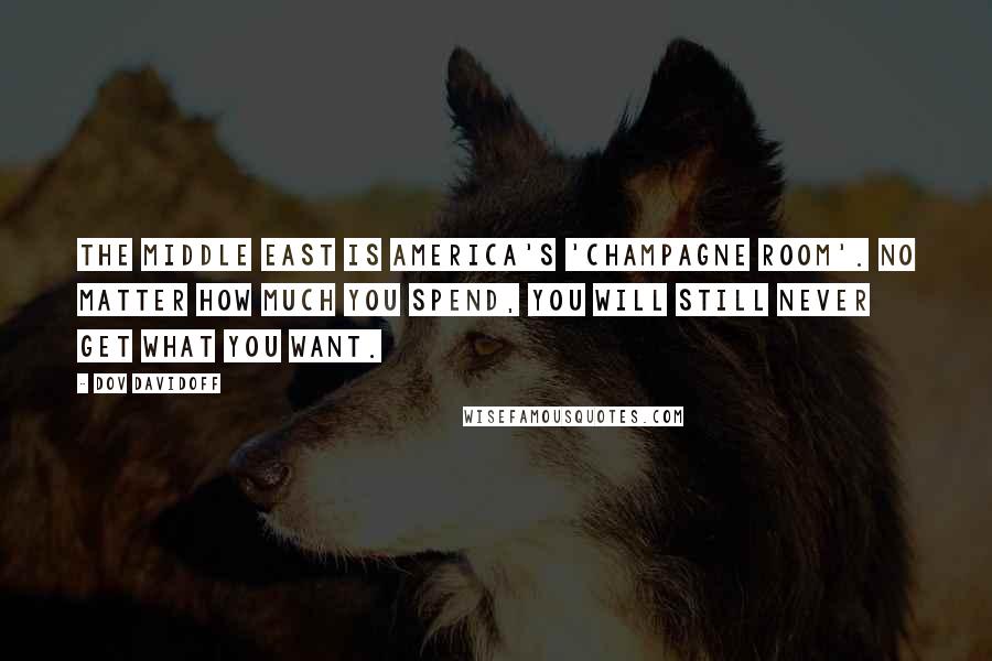 Dov Davidoff Quotes: The Middle East is America's 'champagne room'. No matter how much you spend, you will still never get what you want.