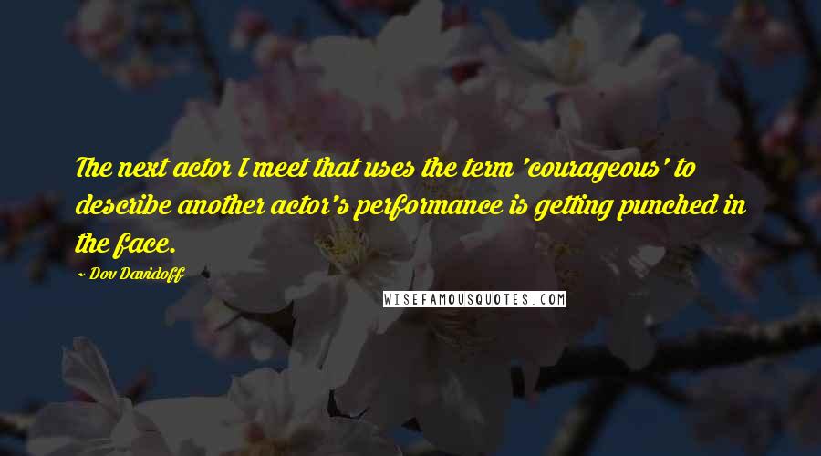 Dov Davidoff Quotes: The next actor I meet that uses the term 'courageous' to describe another actor's performance is getting punched in the face.