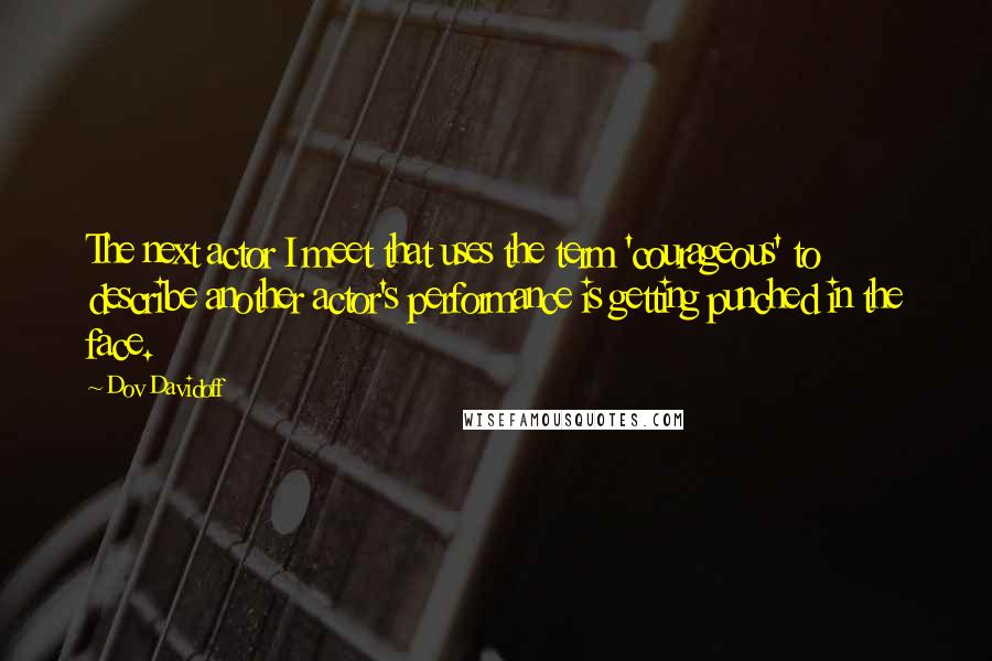 Dov Davidoff Quotes: The next actor I meet that uses the term 'courageous' to describe another actor's performance is getting punched in the face.