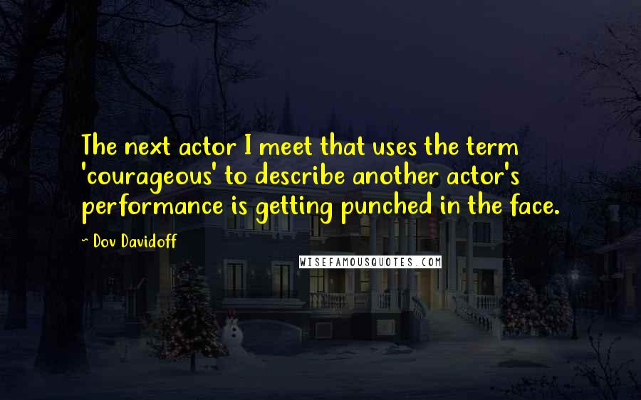 Dov Davidoff Quotes: The next actor I meet that uses the term 'courageous' to describe another actor's performance is getting punched in the face.